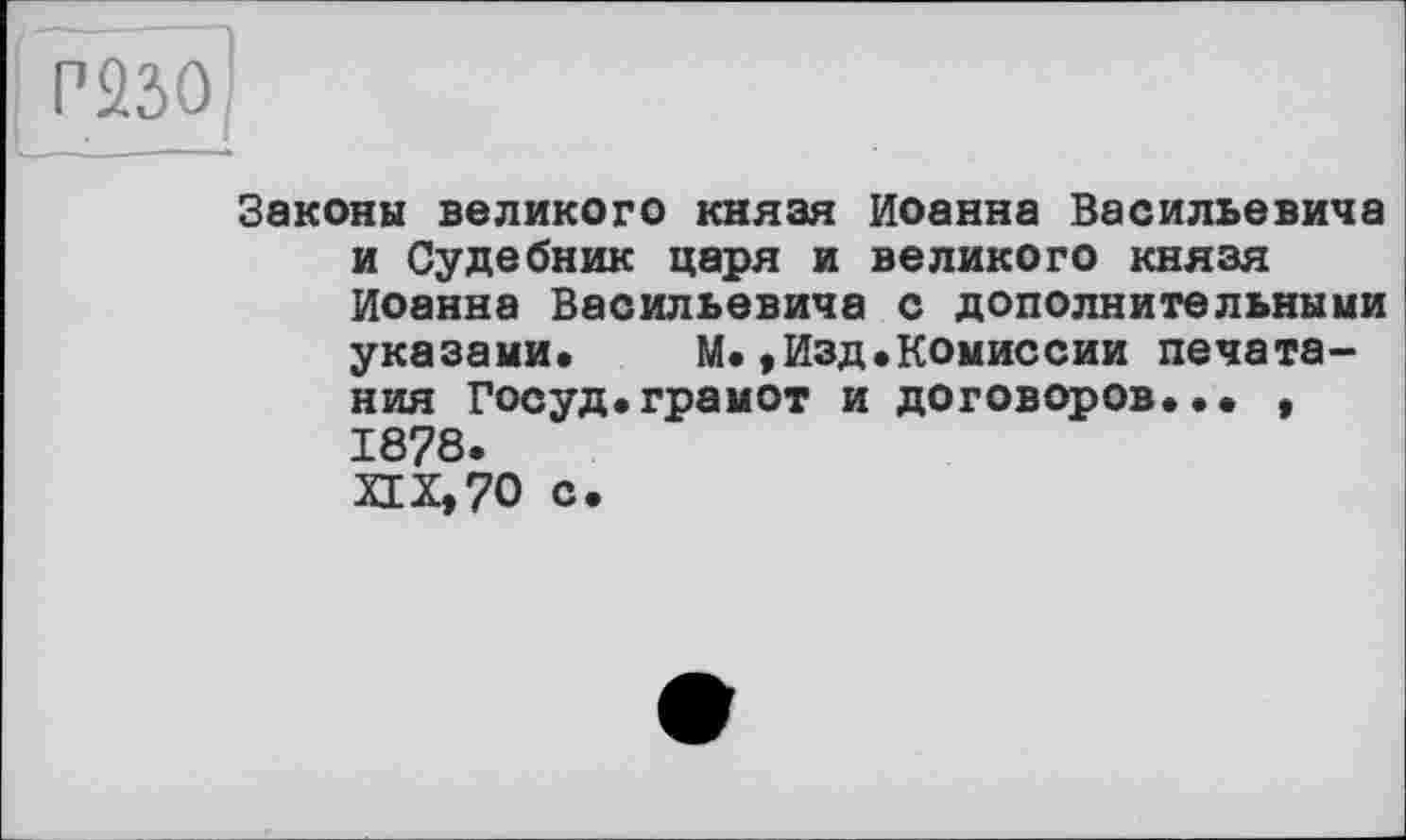 ﻿Р230
Законы великого князя Иоанна Васильевича и Судебник царя и великого князя Иоанна Васильевича с дополнительными указами.	М.,Изд.Комиссии печата-
ния Госуд.грамот и договоров... , 1878. XIX, 70 с.